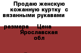 Продаю женскую кожанную куртку  с вязанными рукавами 48-50 размера  › Цена ­ 19 000 - Ярославская обл., Ярославль г. Одежда, обувь и аксессуары » Женская одежда и обувь   . Ярославская обл.,Ярославль г.